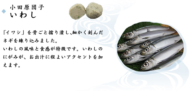 小田原団子いわし　「イワシ」を骨ごと擂り潰し、細かく刻んだネギを練り込みました。いわしの風味と食感が特徴です。いわしのにがみが、お出汁に程よいアクセントを加えます。